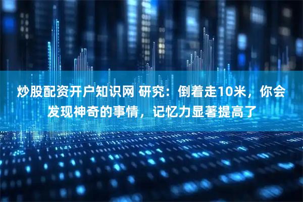 炒股配资开户知识网 研究：倒着走10米，你会发现神奇的事情，记忆力显著提高了