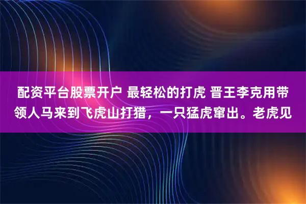 配资平台股票开户 最轻松的打虎 晋王李克用带领人马来到飞虎山打猎，一只猛虎窜出。老虎见