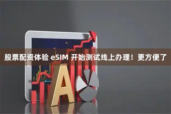 股票配资体验 eSIM 开始测试线上办理！更方便了